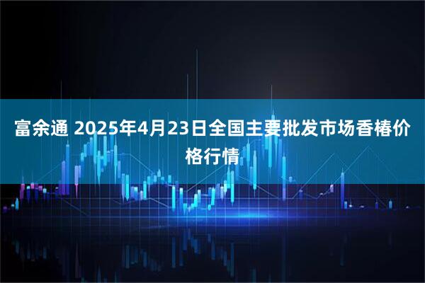 富余通 2025年4月23日全国主要批发市场香椿价格行情