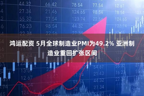 鸿运配资 5月全球制造业PMI为49.2% 亚洲制造业重回扩张区间