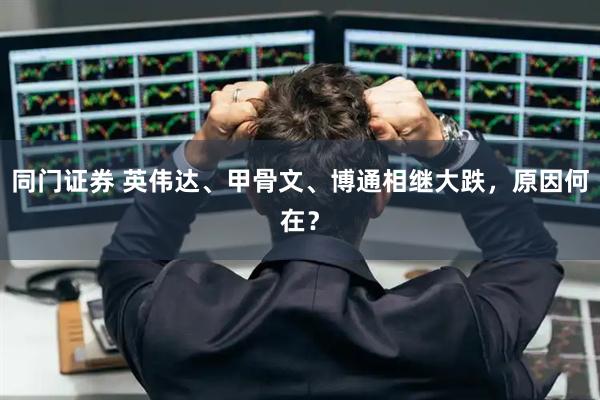 同门证券 英伟达、甲骨文、博通相继大跌，原因何在？