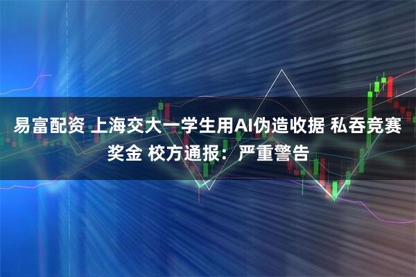易富配资 上海交大一学生用AI伪造收据 私吞竞赛奖金 校方通报：严重警告