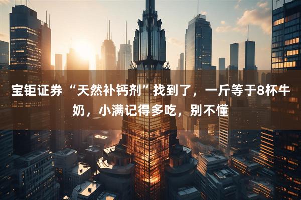宝钜证券 “天然补钙剂”找到了，一斤等于8杯牛奶，小满记得多吃，别不懂