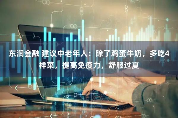 东润金融 建议中老年人：除了鸡蛋牛奶，多吃4样菜，提高免疫力，舒服过夏