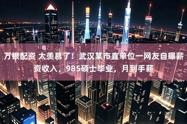 万银配资 太羡慕了！武汉某市直单位一网友自曝薪资收入，985硕士毕业，月到手薪
