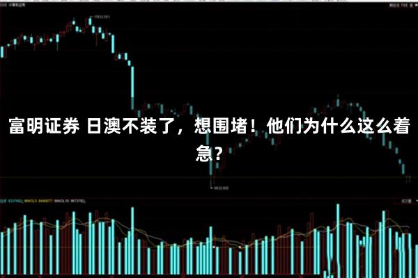富明证券 日澳不装了，想围堵！他们为什么这么着急？