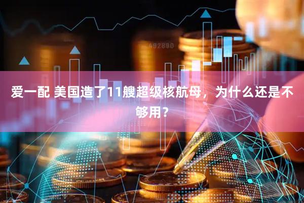 爱一配 美国造了11艘超级核航母，为什么还是不够用？
