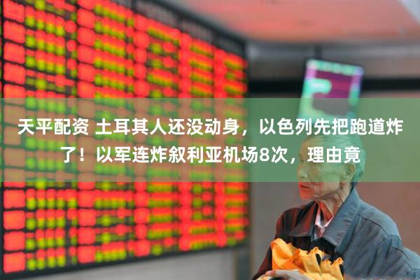 天平配资 土耳其人还没动身，以色列先把跑道炸了！以军连炸叙利亚机场8次，理由竟
