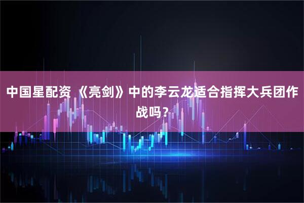 中国星配资 《亮剑》中的李云龙适合指挥大兵团作战吗？