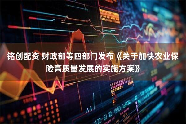 铭创配资 财政部等四部门发布《关于加快农业保险高质量发展的实施方案》