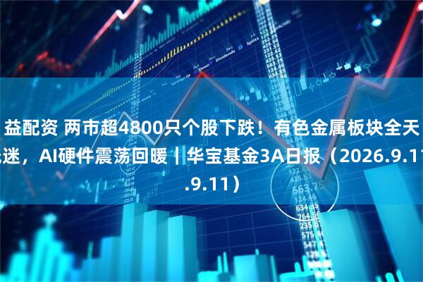 益配资 两市超4800只个股下跌！有色金属板块全天低迷，AI硬件震荡回暖｜华宝基金3A日报（2026.9.11）